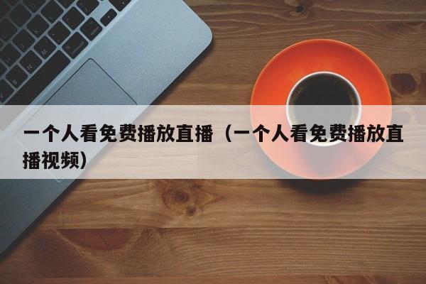 一个人看免费播放直播（一个人看免费播放直播视频）