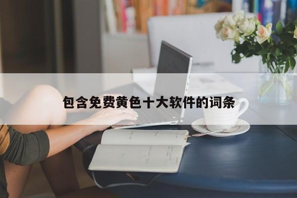包含免费黄色十大软件的词条