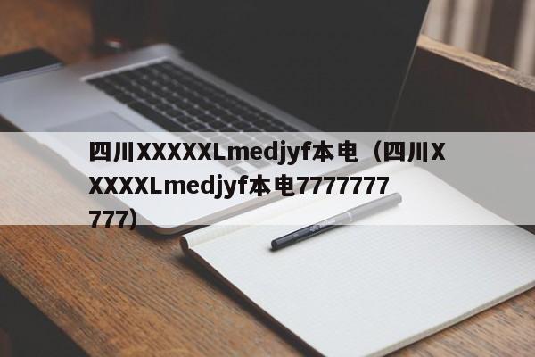 四川XXXXXLmedjyf本电（四川XXXXXLmedjyf本电7777777777）