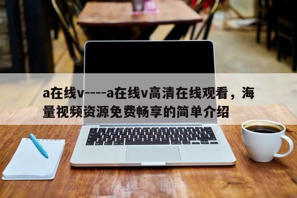 a在线v----a在线v高清在线观看，海量视频资源免费畅享的简单介绍