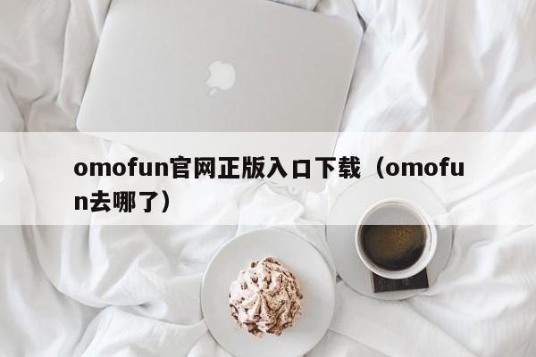 omofun官网正版入口下载（omofun去哪了）