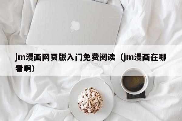 jm漫画网页版入门免费阅读（jm漫画在哪看啊）