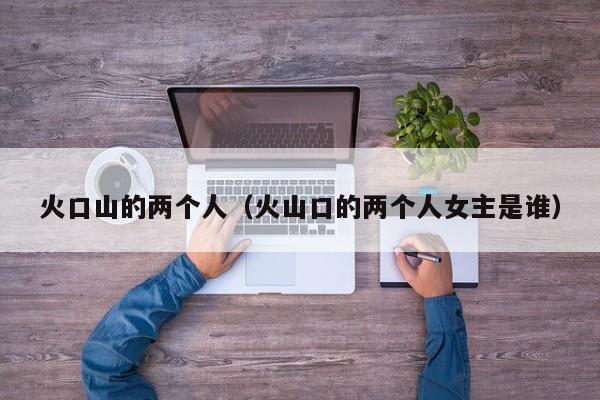 火口山的两个人（火山口的两个人女主是谁）
