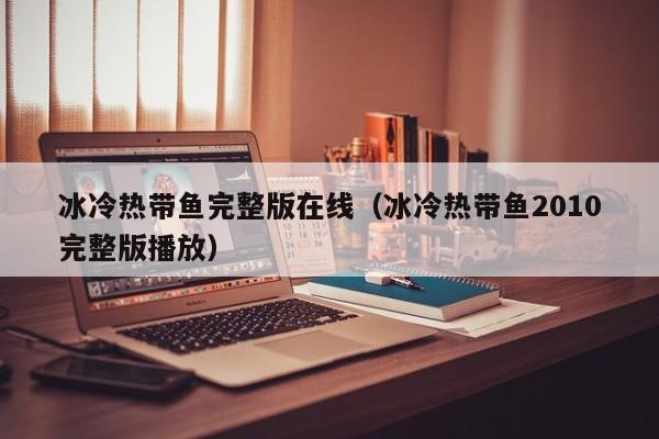 冰冷热带鱼完整版在线（冰冷热带鱼2010完整版播放）