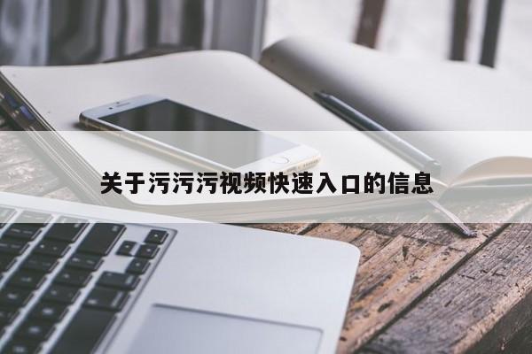 关于污污污视频快速入口的信息