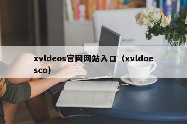 xvldeos官网网站入口（xvldoesco）