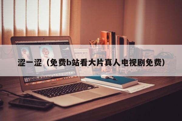 涩一涩（免费b站看大片真人电视剧免费）