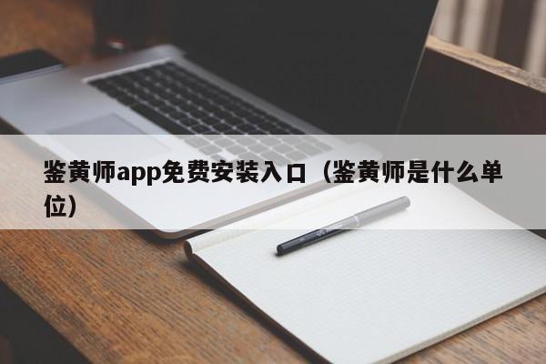 鉴黄师app免费安装入口（鉴黄师是什么单位）