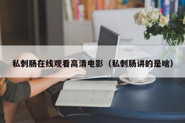 私刺肠在线观看高清电影（私刺肠讲的是啥）