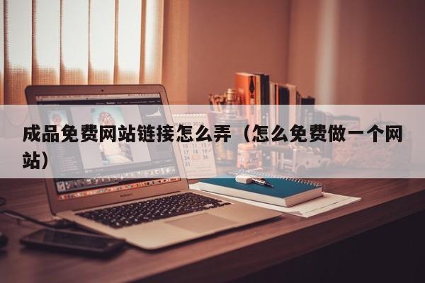 成品免费网站链接怎么弄（怎么免费做一个网站）