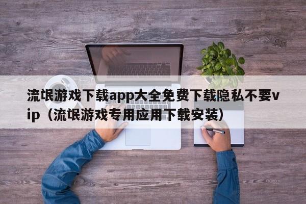 流氓游戏下载app大全免费下载隐私不要vip（流氓游戏专用应用下载安装）