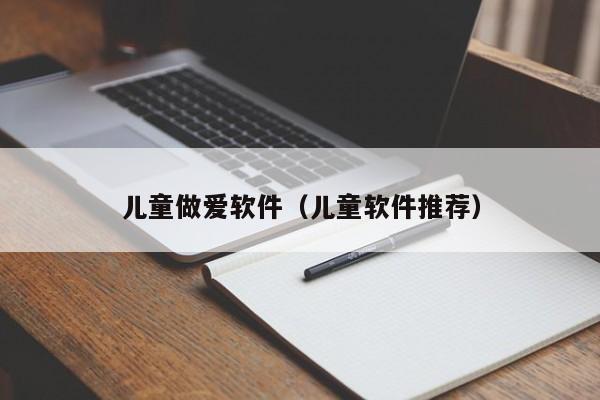 儿童做爱软件（儿童软件推荐）