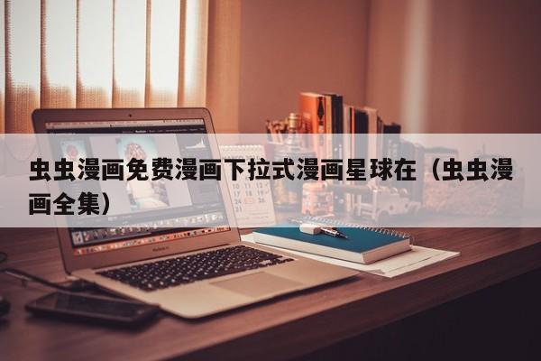 虫虫漫画免费漫画下拉式漫画星球在（虫虫漫画全集）