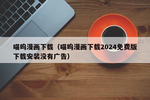 喵呜漫画下载（喵呜漫画下载2024免费版下载安装没有广告）
