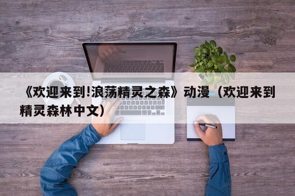 《欢迎来到!浪荡精灵之森》动漫（欢迎来到精灵森林中文）