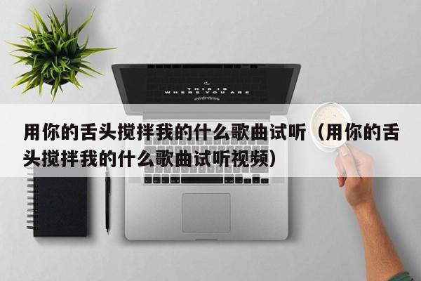 用你的舌头搅拌我的什么歌曲试听(用你的舌头搅拌我的什么歌曲试听视频)