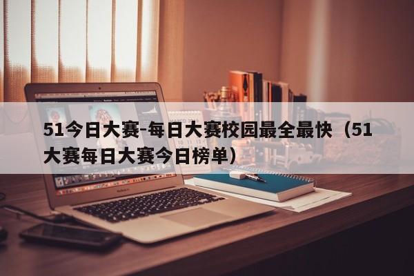 51今日大赛-每日大赛校园最全最快(51大赛每日大赛今日榜单)
