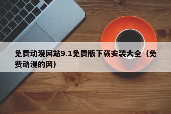 免费动漫网站9.1免费版下载安装大全(免费动漫的网)