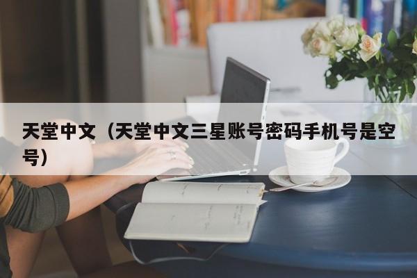 天堂中文(天堂中文三星账号密码手机号是空号)