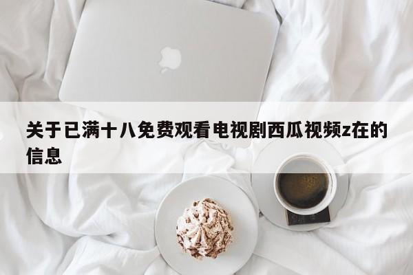 关于已满十八免费观看电视剧西瓜视频z在的信息