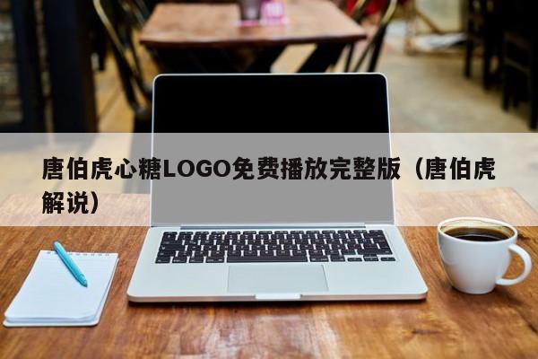 唐伯虎心糖LOGO免费播放完整版（唐伯虎解说）