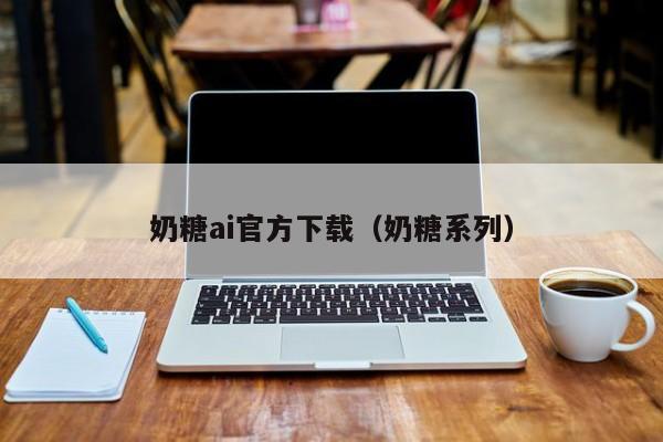 奶糖ai官方下载（奶糖系列）