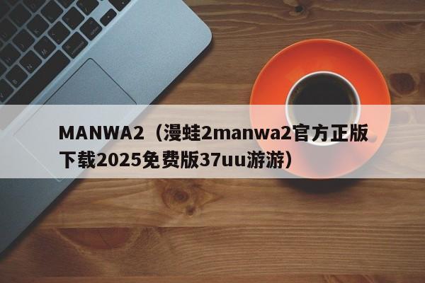 MANWA2（漫蛙2manwa2官方正版下载2025免费版37uu游游）