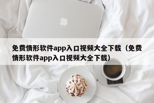 免费情形软件app入口视频大全下载（免费情形软件app入口视频大全下载）
