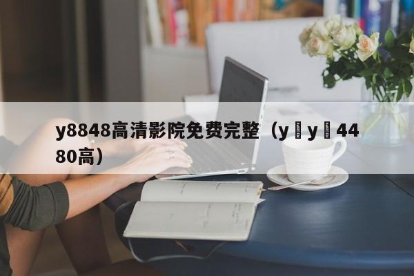 y8848高清影院免费完整（y y 4480高）