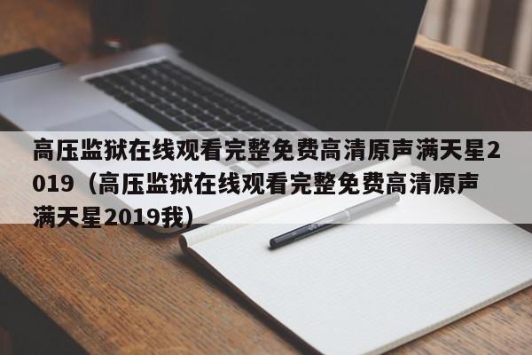 高压监狱在线观看完整免费高清原声满天星2019（高压监狱在线观看完整免费高清原声满天星2019我）