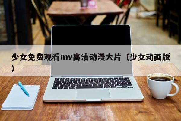 少女免费观看mv高清动漫大片（少女动画版）