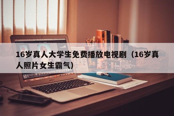 16岁真人大学生免费播放电视剧（16岁真人照片女生霸气）