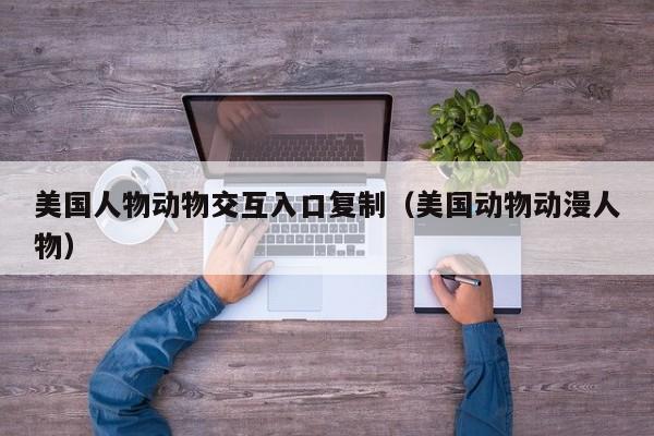 美国人物动物交互入口复制(美国动物动漫人物)