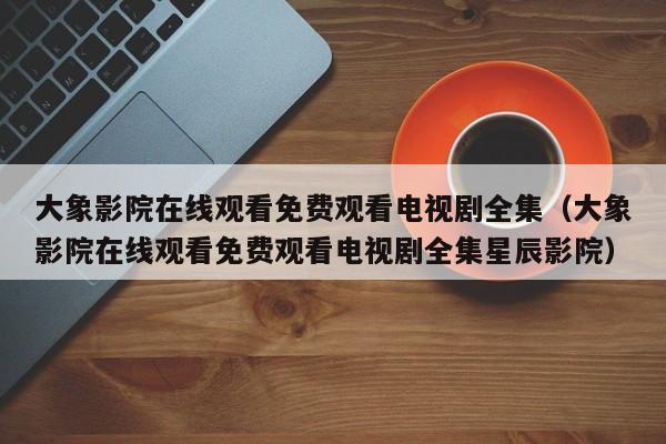 大象影院在线观看免费观看电视剧全集(大象影院在线观看免费观看电视剧全集星辰影院)