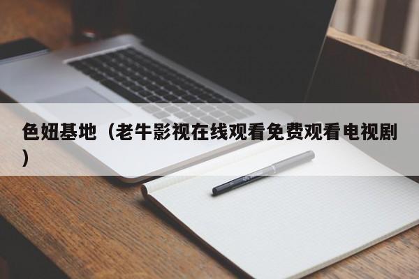 色妞基地（老牛影视在线观看免费观看电视剧）
