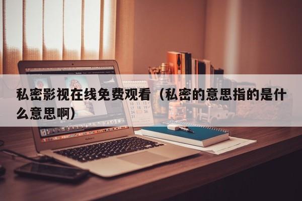 私密影视在线免费观看（私密的意思指的是什么意思啊）