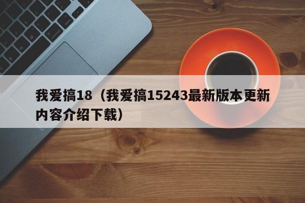 我爱搞18(我爱搞15243最新版本更新内容介绍下载)