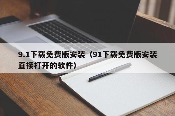 9.1下载免费版安装（91下载免费版安装直接打开的软件）