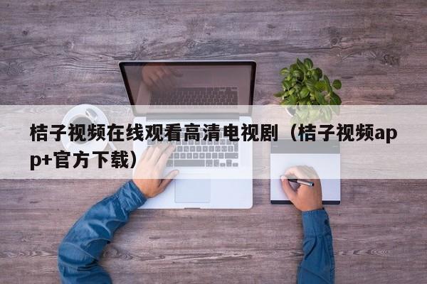 桔子视频在线观看高清电视剧（桔子视频app+官方下载）