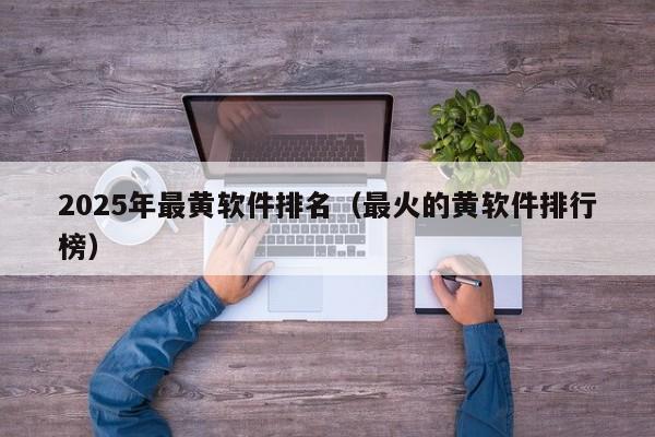 2025年最黄软件排名（最火的黄软件排行榜）
