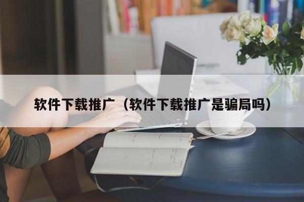 软件下载推广（软件下载推广是骗局吗）