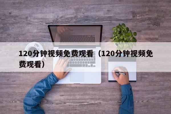 120分钟视频免费观看（120分钟视频免费观看）