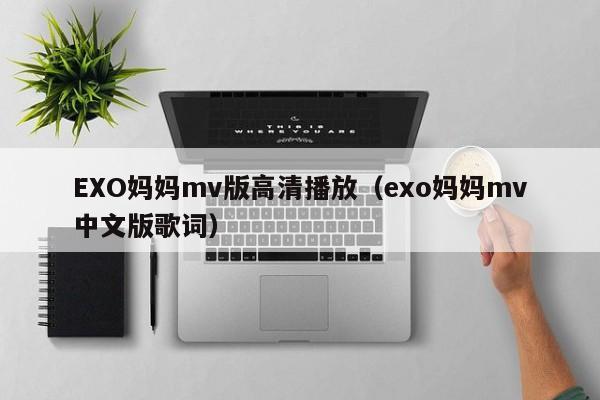 EXO妈妈mv版高清播放（exo妈妈mv中文版歌词）