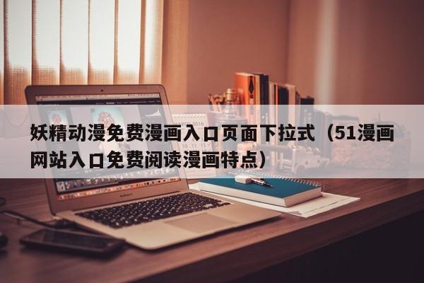 妖精动漫免费漫画入口页面下拉式（51漫画网站入口免费阅读漫画特点）