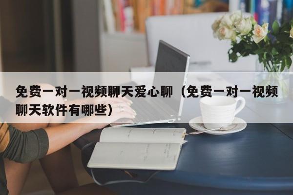 免费一对一视频聊天爱心聊（免费一对一视频聊天软件有哪些）