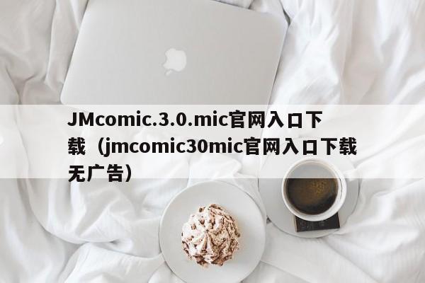 JMcomic.3.0.mic官网入口下载（jmcomic30mic官网入口下载无广告）