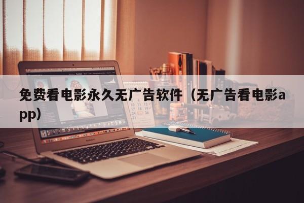 免费看电影永久无广告软件（无广告看电影app）