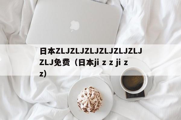 日本ZLJZLJZLJZLJZLJZLJZLJ免费（日本ji z z ji z z）