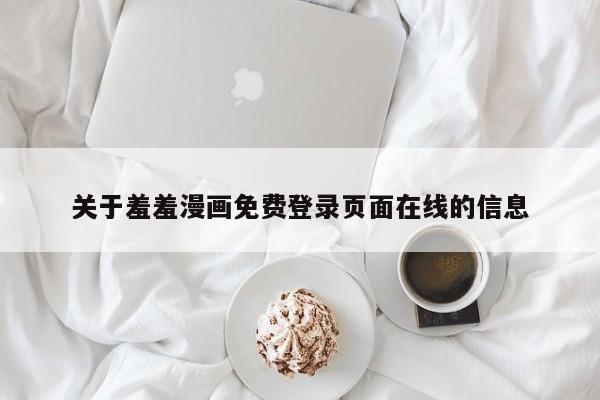 关于羞羞漫画免费登录页面在线的信息