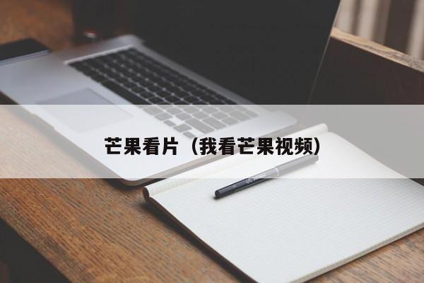 芒果看片(我看芒果视频)
